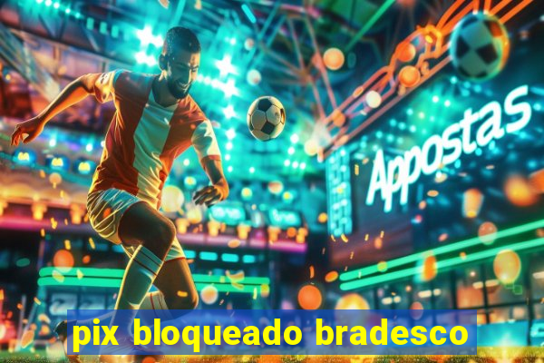 pix bloqueado bradesco